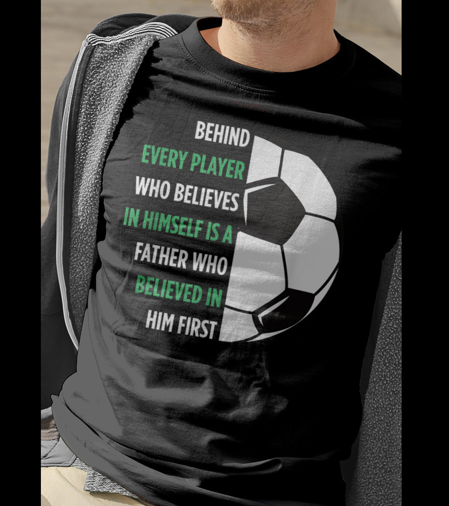 Behind Every Player Who Believes In Himself Is A Father Who Believed In Him First Soccer T-Shirt