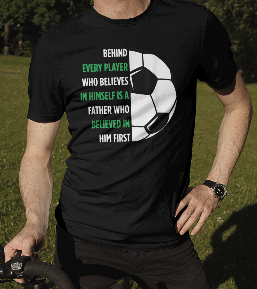 Behind Every Player Who Believes In Himself Is A Father Who Believed In Him First Soccer T-Shirt