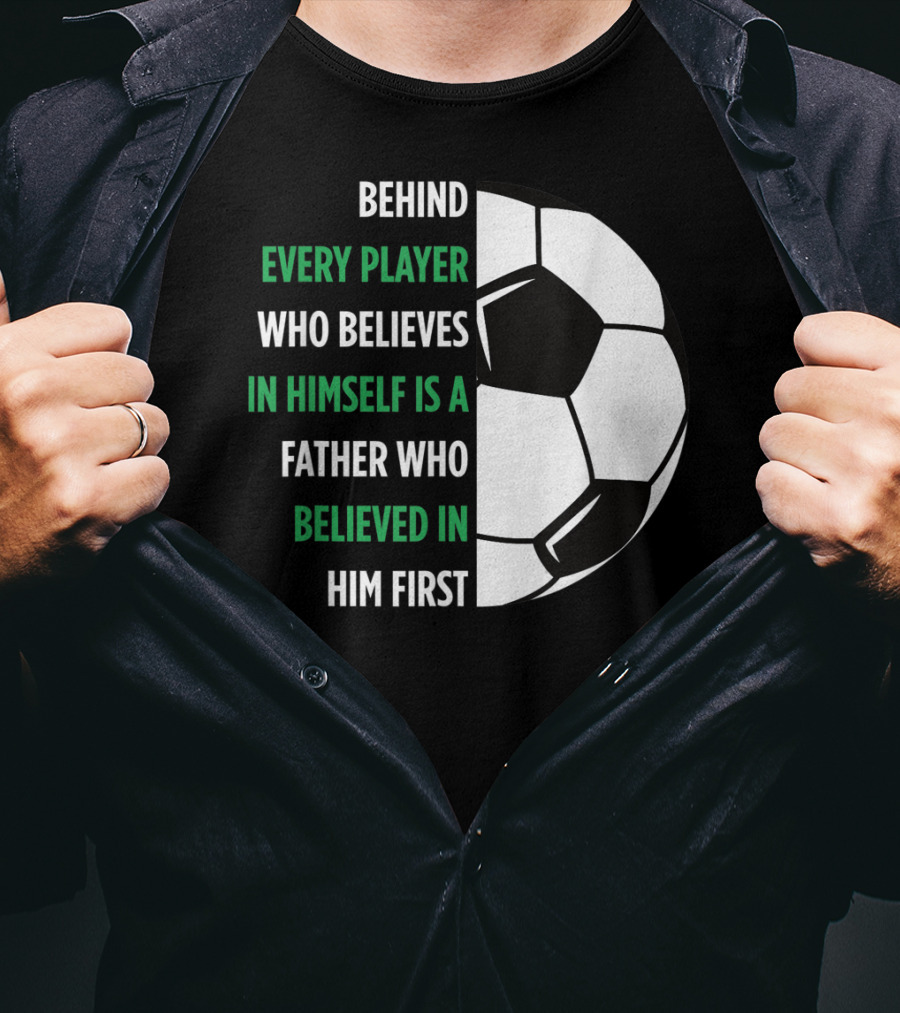 Behind Every Player Who Believes In Himself Is A Father Who Believed In Him First Soccer T-Shirt