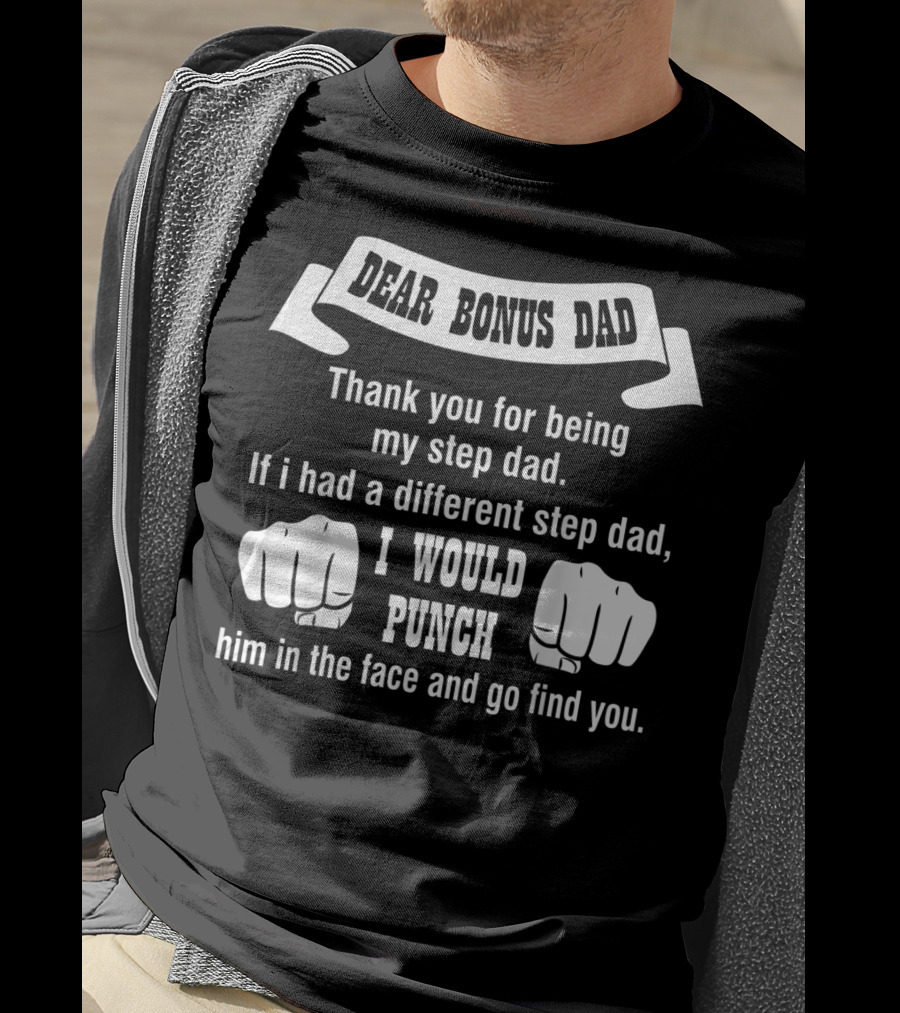 Dear Bonus Dad Thank You For Being My Step Dad If I Had A Different Step Dad I Would Punch Him In The Face And Go Find You T-Shirt
