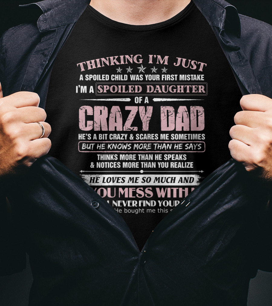 I'm Just A Spoiled Daughter Of A Crazy Dad He Loves Me So Much And If You Mess With Me They'll Never Find Your Body T-Shirt