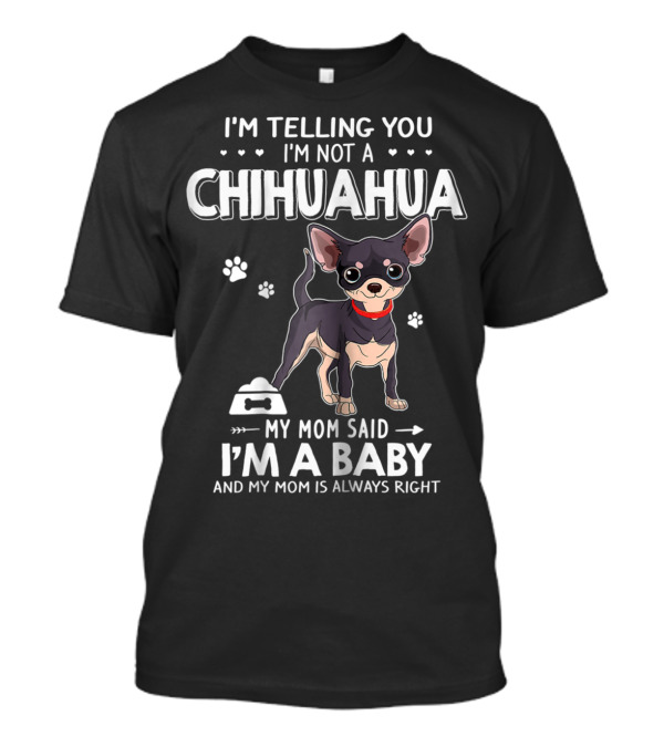 I'm Telling You I'm Not Chihuahua My Mom Said I'm A Baby And My Mom Is Always Right T-Shirt