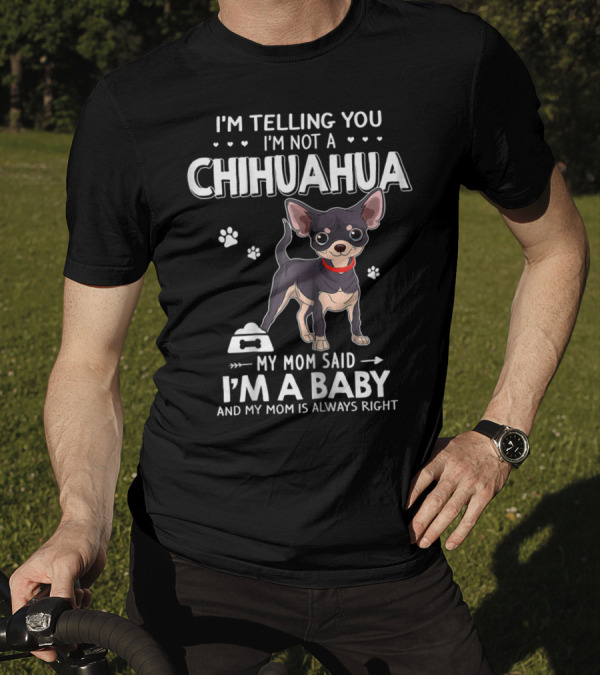 I'm Telling You I'm Not Chihuahua My Mom Said I'm A Baby And My Mom Is Always Right T-Shirt