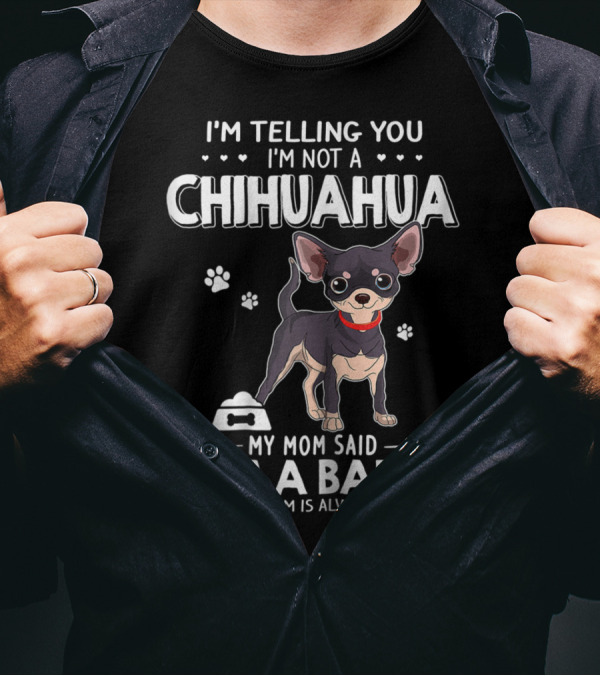 I'm Telling You I'm Not Chihuahua My Mom Said I'm A Baby And My Mom Is Always Right T-Shirt