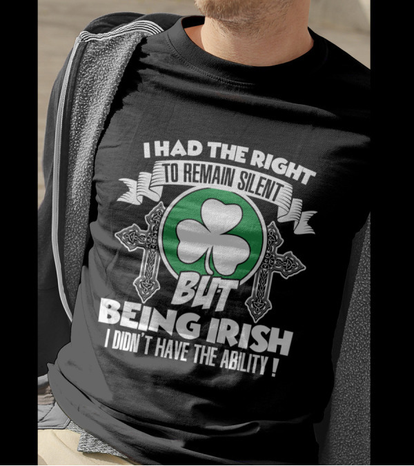 I Had The Right To Remain Silent But Being Irish I Didn't Have The Ability T-Shirt