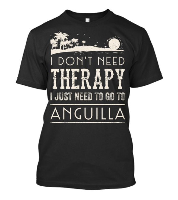 I Don’t Need Therapy I Just Need To Go To Anguilla T-Shirt