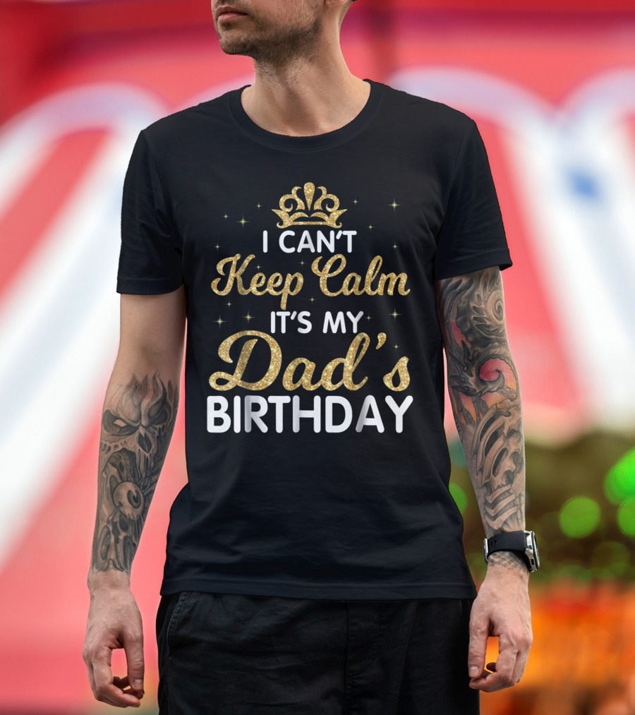 I Can't Keep Calm It's My Dad's Birthday Gold Crown T-Shirt
