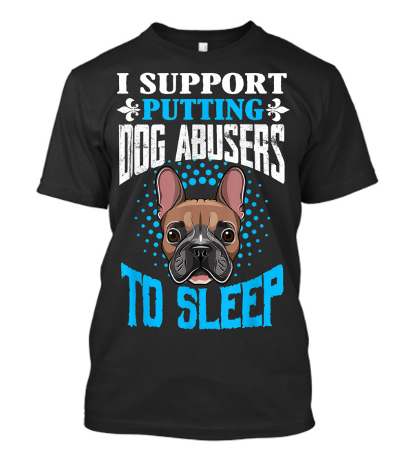 I Support Putting Dog Abusers To Sleep French Bulldog T-Shirt