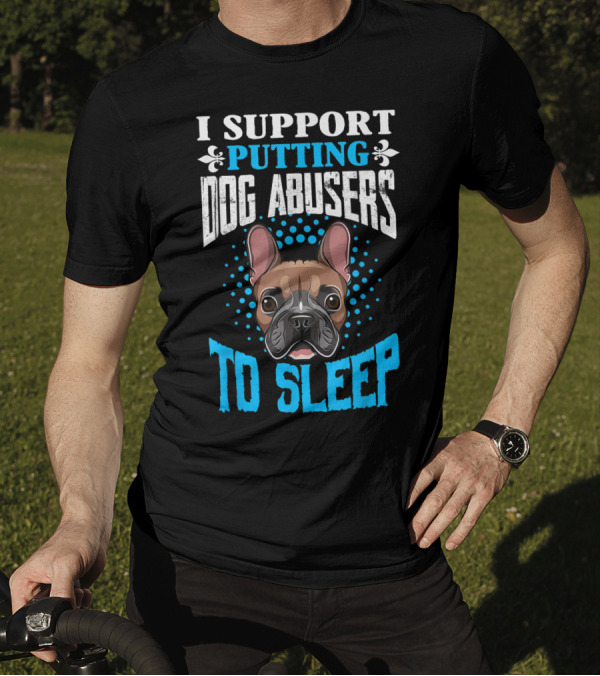 I Support Putting Dog Abusers To Sleep French Bulldog T-Shirt