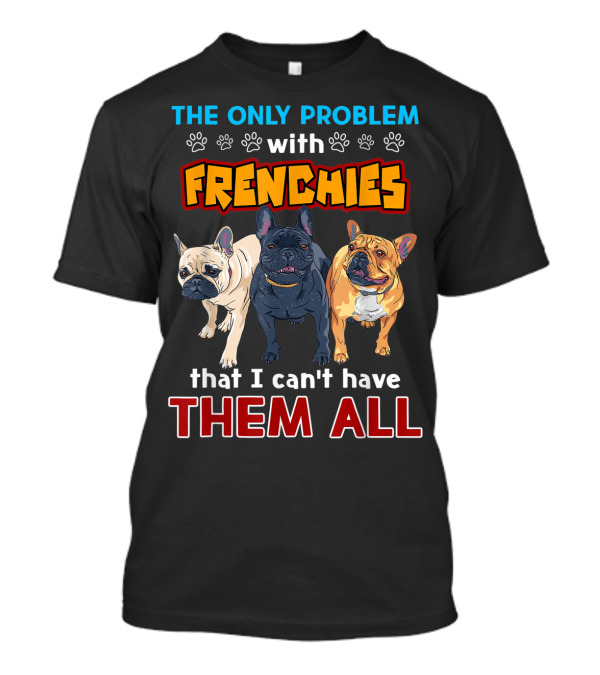 THE ONLY PROBLEM WITH FRENCHIES THAT I CAN'T HAVE THEM ALL T-Shirt