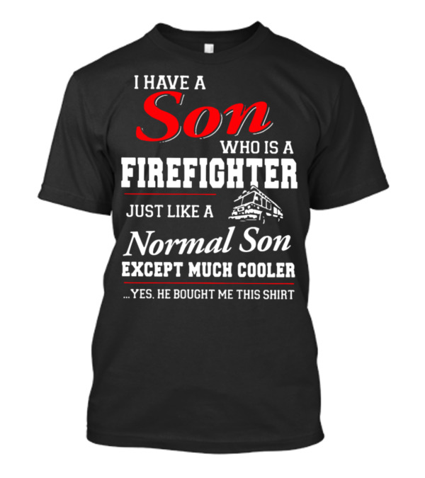 I Have A Son Who Is A Firefighter Just Like A Normal Son Except Much Cooler He Bought Me This T-Shirt