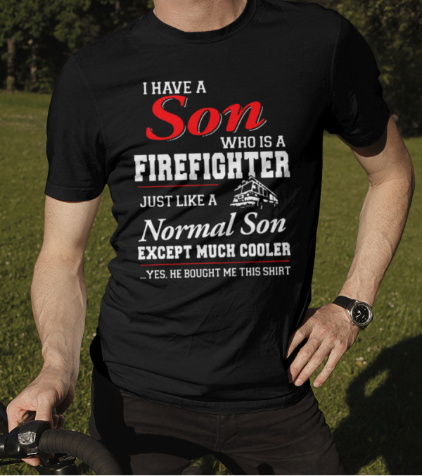 I Have A Son Who Is A Firefighter Just Like A Normal Son Except Much Cooler He Bought Me This T-Shirt