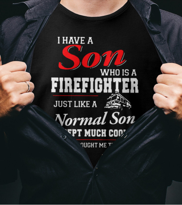 I Have A Son Who Is A Firefighter Just Like A Normal Son Except Much Cooler He Bought Me This T-Shirt
