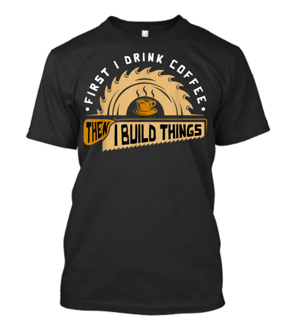 First I Drink Coffee Then I Build Things Circular Saw Cup T-Shirt