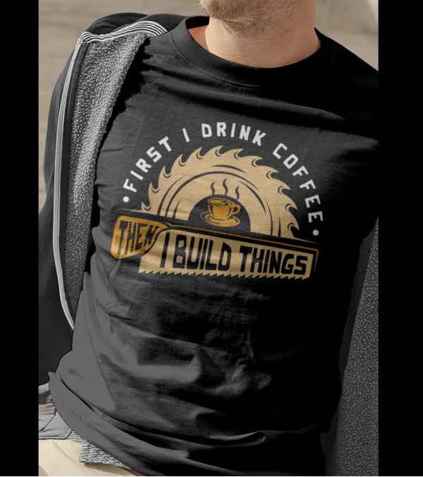 First I Drink Coffee Then I Build Things Circular Saw Cup T-Shirt