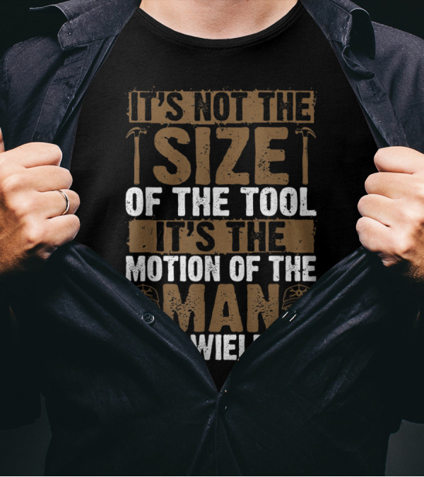 IT'S NOT THE SIZE OF THE TOOL IT'S THE MOTION OF THE MAN WHO WIELDS IT T-Shirt