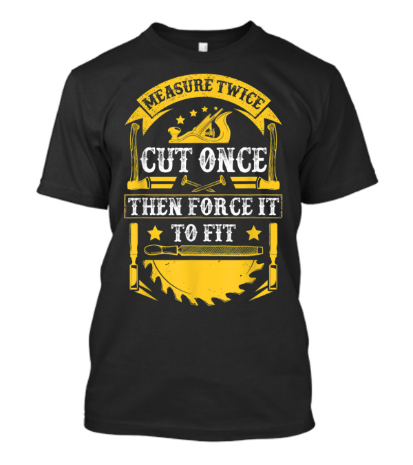 Measure Twice Cut Once Then Force It To Fit Woodworking Tools And Saw Blade T-Shirt