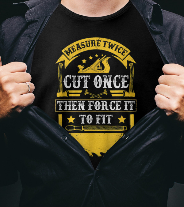 Measure Twice Cut Once Then Force It To Fit Woodworking Tools And Saw Blade T-Shirt