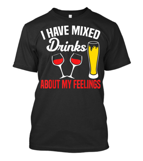 I Have Mixed Drinks About My Feelings Beer Glasses Red Wine T-Shirt