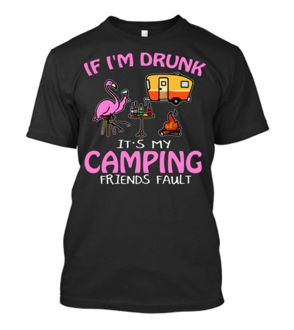 IF I'M DRUNK IT'S MY CAMPING FRIENDS FAULT FLAMINGO CAMPER FIRE DRINKS T-Shirt
