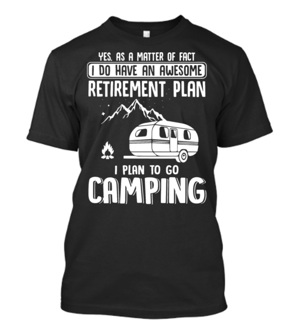 Yes As A Matter Of Fact I Do Have An Awesome Retirement Plan I Plan To Go Camping T-Shirt
