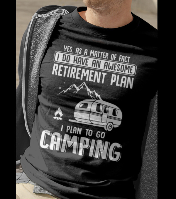Yes As A Matter Of Fact I Do Have An Awesome Retirement Plan I Plan To Go Camping T-Shirt