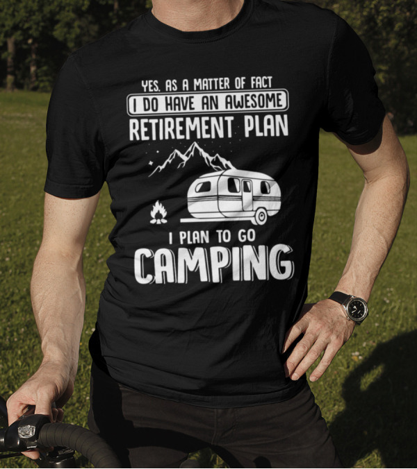 Yes As A Matter Of Fact I Do Have An Awesome Retirement Plan I Plan To Go Camping T-Shirt