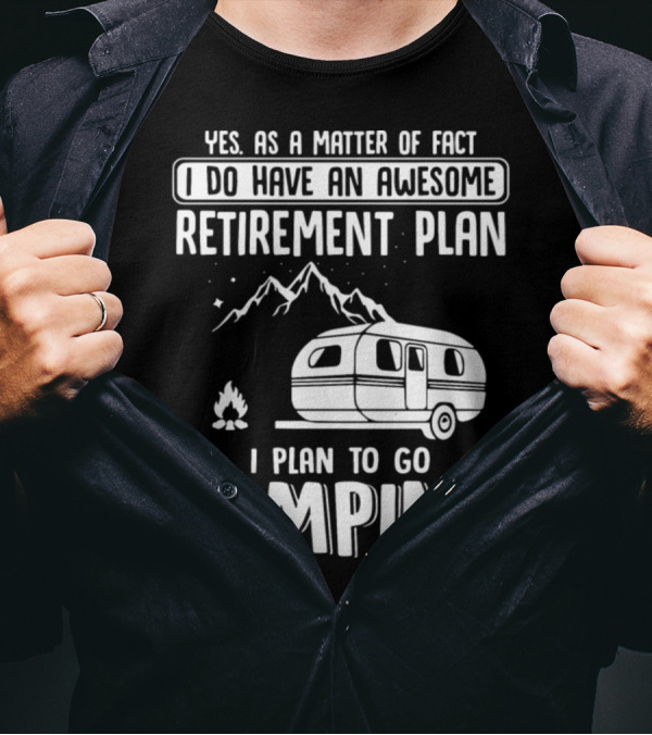 Yes As A Matter Of Fact I Do Have An Awesome Retirement Plan I Plan To Go Camping T-Shirt