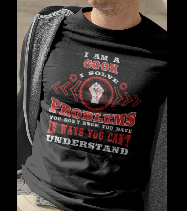 I Am A Cook I Solve Problems You Don't Know You Have In Ways You Can't Understand T-Shirt