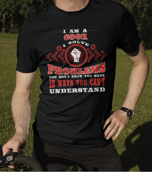 I Am A Cook I Solve Problems You Don't Know You Have In Ways You Can't Understand T-Shirt