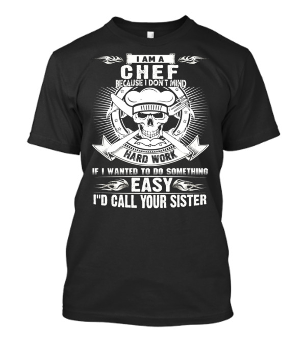 I Am A Chef Because I Don't Mind Hard Work If I Wanted To Do Something Easy I'd Call Your Sister T-Shirt