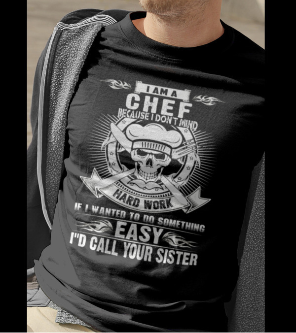 I Am A Chef Because I Don't Mind Hard Work If I Wanted To Do Something Easy I'd Call Your Sister T-Shirt