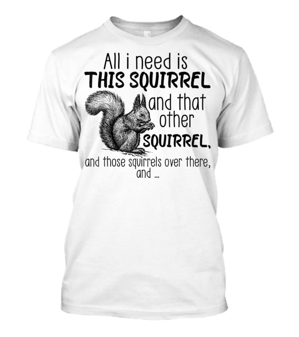All I Need Is This Squirrel And That Other Squirrel And Those Squirrels Over There And .. T-Shirt