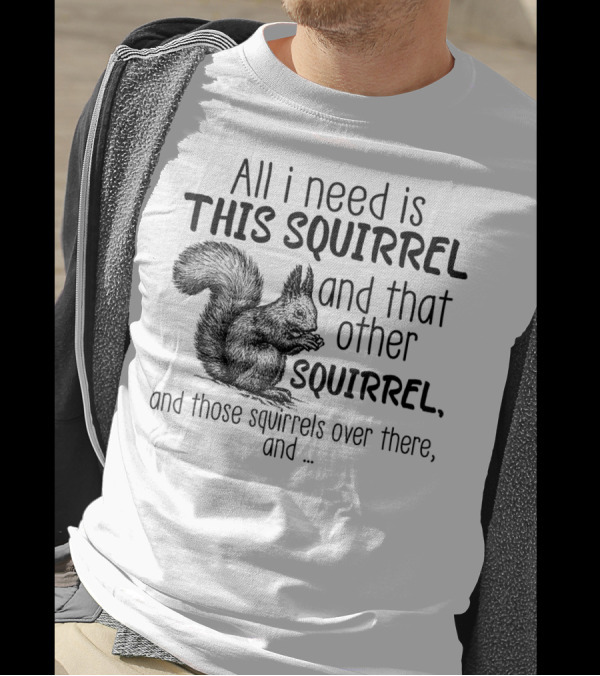 All I Need Is This Squirrel And That Other Squirrel And Those Squirrels Over There And .. T-Shirt
