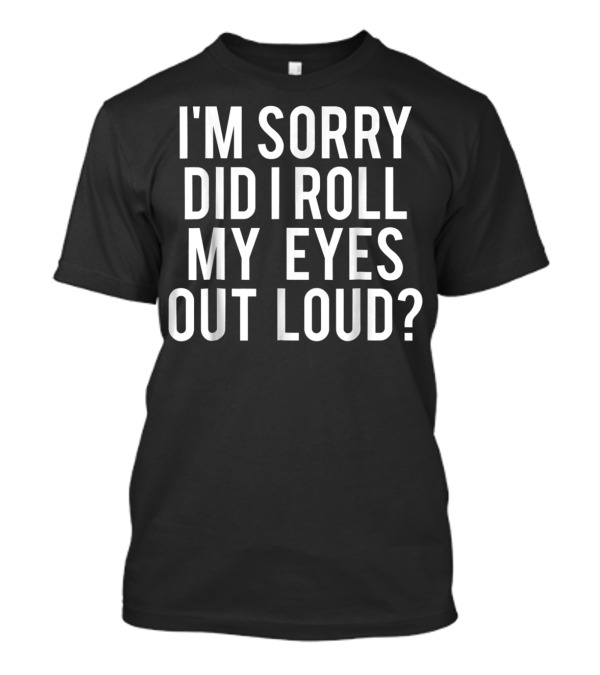 I'm Sorry Did I Roll My Eyes Out Loud Funny Sarcastic T-Shirt