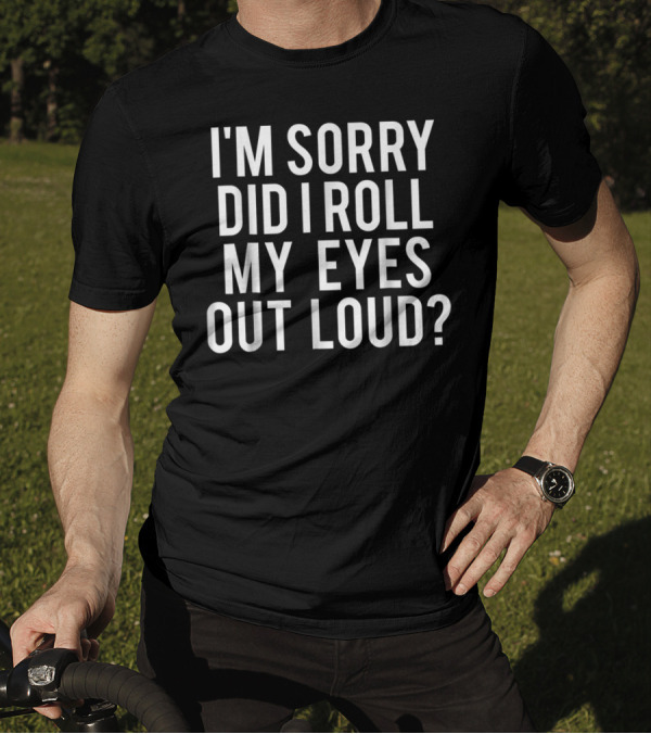 I'm Sorry Did I Roll My Eyes Out Loud Funny Sarcastic T-Shirt