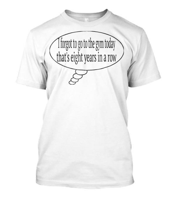I Forgot To Go To The Gym Today That's Eight Years In A Row T-Shirt