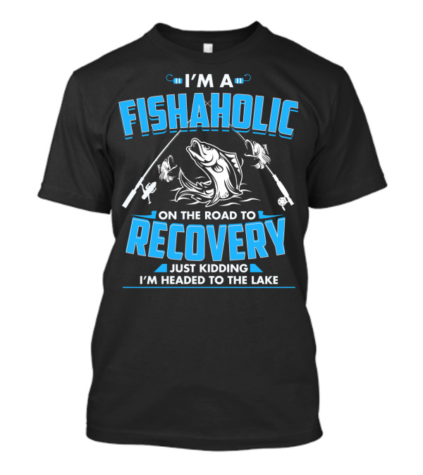 I'm A Fishaholic On The Road To Recovery Just Kidding I'm Headed To The Lake T-Shirt