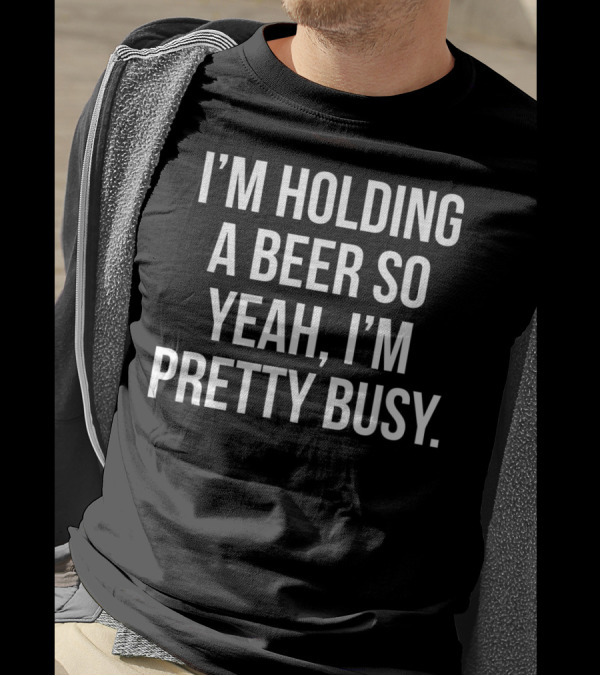 I'm Holding A Beer So Yeah I'm Pretty Busy T-Shirt