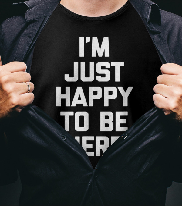 I'm Just Happy To Be Here T-Shirt