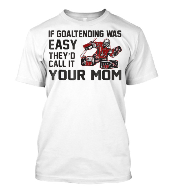 If Goaltending Was Easy They'd Call It Your Mom T-Shirt