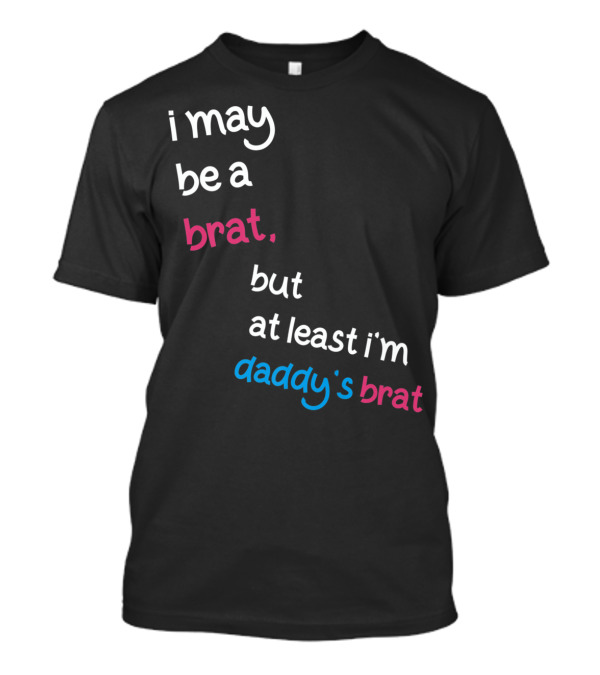 I May Be A Brat But At Least I'm Daddy's Brat T-Shirt