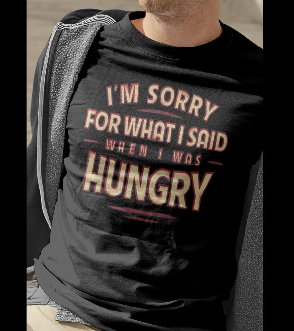 I'm Sorry For What I Said When I Was Hungry T-Shirt