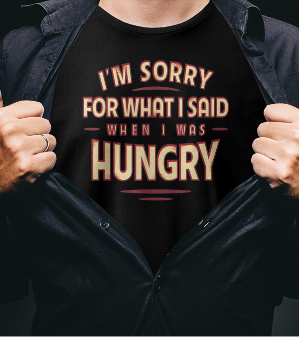 I'm Sorry For What I Said When I Was Hungry T-Shirt