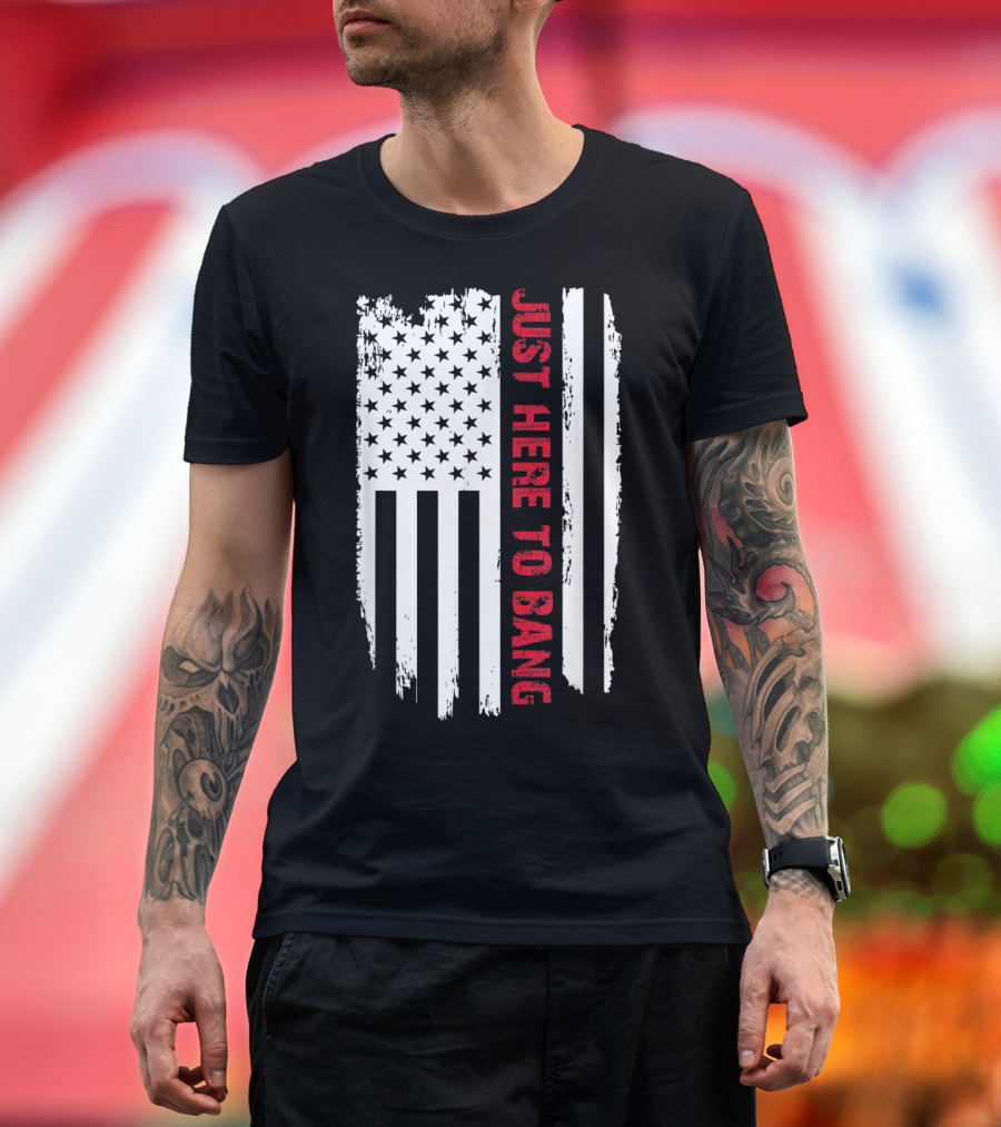 Just Here To Bang 4th of July American Flag Patriotic Humor T-Shirt