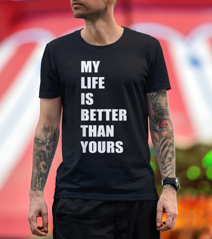 My Life Is Better Than Yours T-Shirt