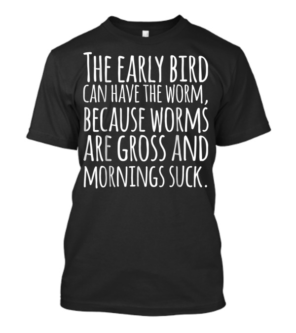 The Early Bird Can Have The Worm Because Worms Are Gross And Mornings Suck T-Shirt