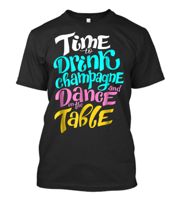Time To Drink Champagne And Dance On The Table T-Shirt