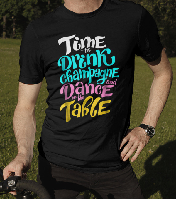 Time To Drink Champagne And Dance On The Table T-Shirt