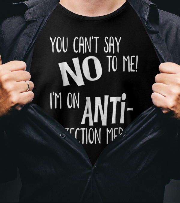 You Can't Say No To Me I'm On Antirejection Meds T-Shirt